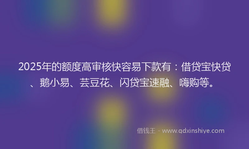 2025年的额度高审核快容易下款有:借贷宝快贷、鹅小易、芸豆花、闪贷宝速融、嗨购等。