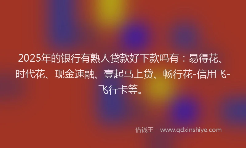 2025年的银行有熟人贷款好下款吗有:易得花、时代花、现金速融、壹起马上贷、畅行花-信用飞-飞行卡等。