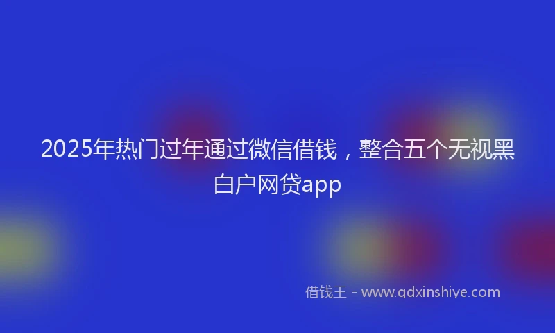 2025年热门过年通过微信借钱,整合五个无视黑白户网贷app
