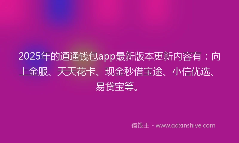 2025年的通通钱包app最新版本更新内容有：向上金服、天天花卡、现金秒借宝途、小信优选、易贷宝等。
