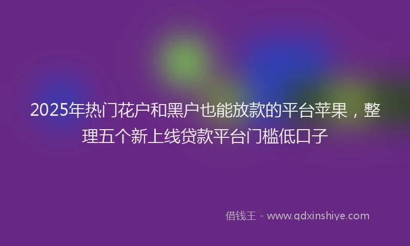 2025年热门花户和黑户也能放款的平台苹果，整理五个新上线贷款平台门槛低口子