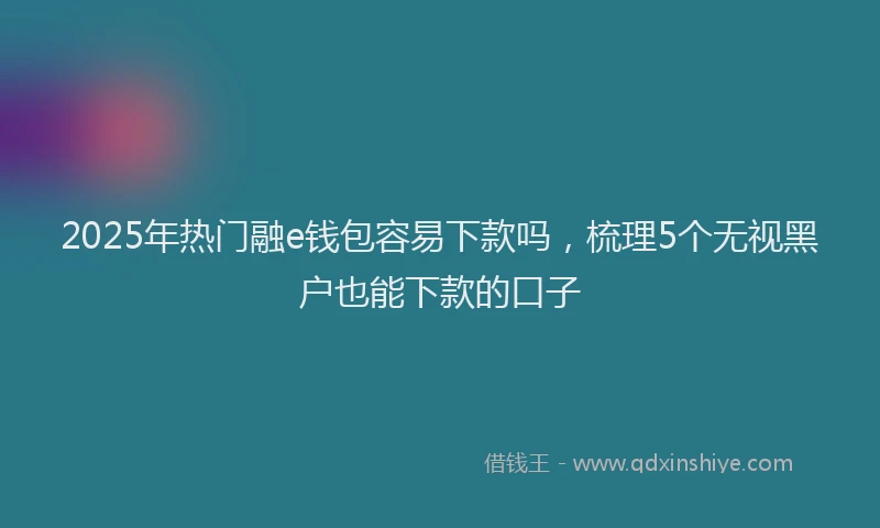 2025年热门融e钱包容易下款吗，梳理5个无视黑户也能下款的口子