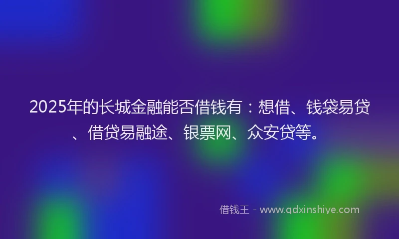 2025年的长城金融能否借钱有：想借、钱袋易贷、借贷易融途、银票网、众安贷等。