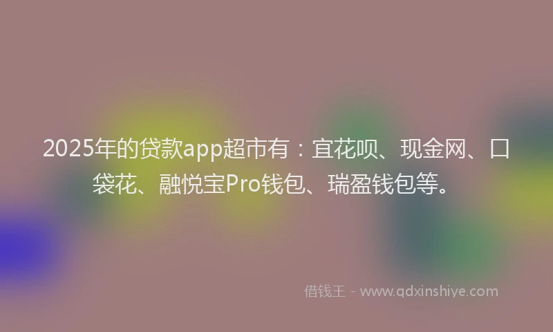 2025年的贷款app超市有:宜花呗、现金网、口袋花、融悦宝Pro钱包、瑞盈钱包等。