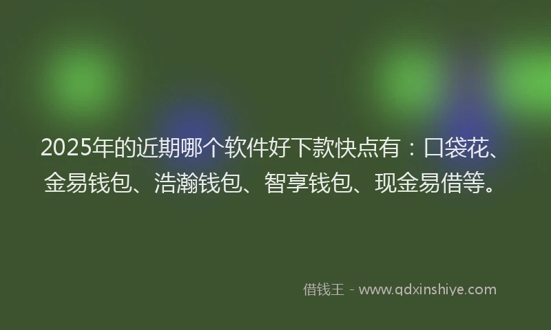 2025年的近期哪个软件好下款快点有：口袋花、金易钱包、浩瀚钱包、智享钱包、现金易借等。