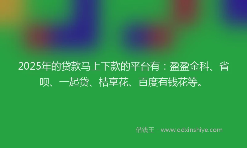 2025年的贷款马上下款的平台有：盈盈金科、省呗、一起贷、桔享花、百度有钱花等。