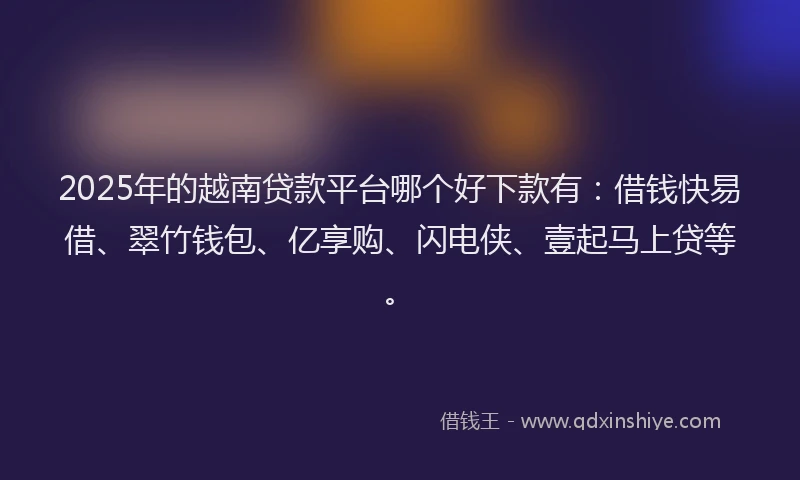2025年的越南贷款平台哪个好下款有：借钱快易借、翠竹钱包、亿享购、闪电侠、壹起马上贷等。