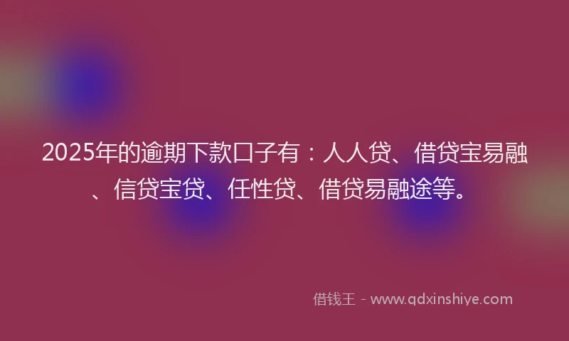 2025年的逾期下款口子有:人人贷、借贷宝易融、信贷宝贷、任性贷、借贷易融途等。