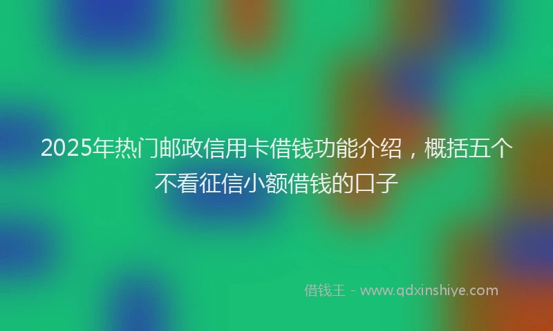2025年热门邮政信用卡借钱功能介绍,概括五个不看征信小额借钱的口子