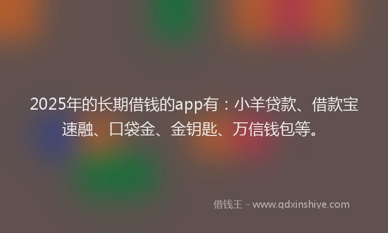 2025年的长期借钱的app有：小羊贷款、借款宝速融、口袋金、金钥匙、万信钱包等。