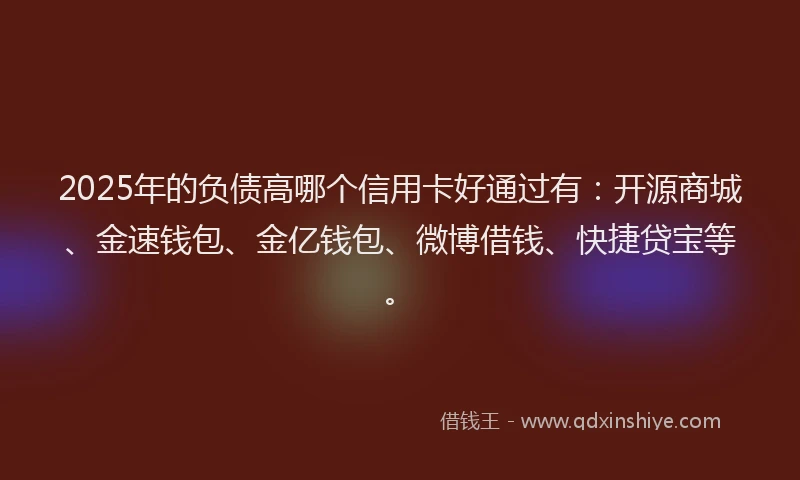 2025年的负债高哪个信用卡好通过有：开源商城、金速钱包、金亿钱包、微博借钱、快捷贷宝等。