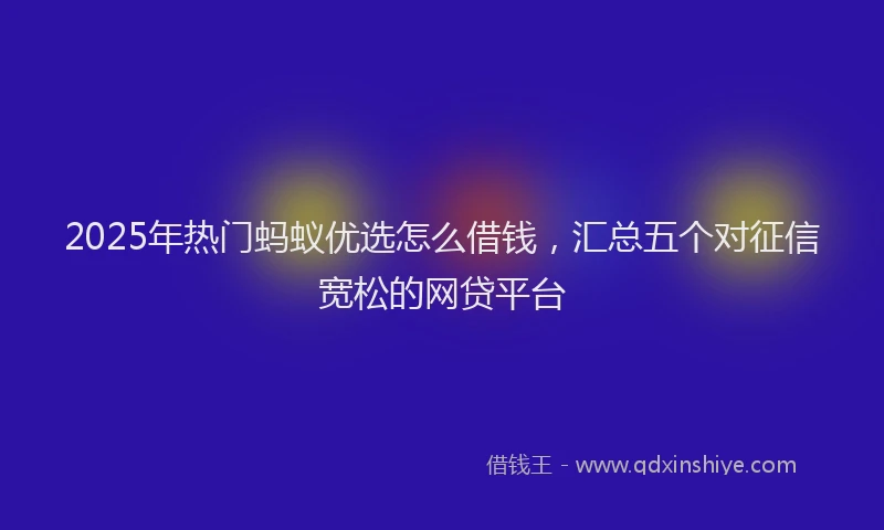 2025年热门蚂蚁优选怎么借钱，汇总五个对征信宽松的网贷平台