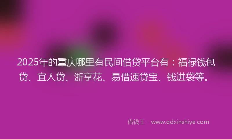 2025年的重庆哪里有民间借贷平台有：福禄钱包贷、宜人贷、浙享花、易借速贷宝、钱进袋等。