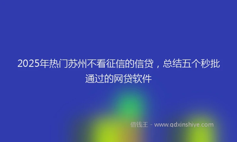 2025年热门苏州不看征信的信贷,总结五个秒批通过的网贷软件