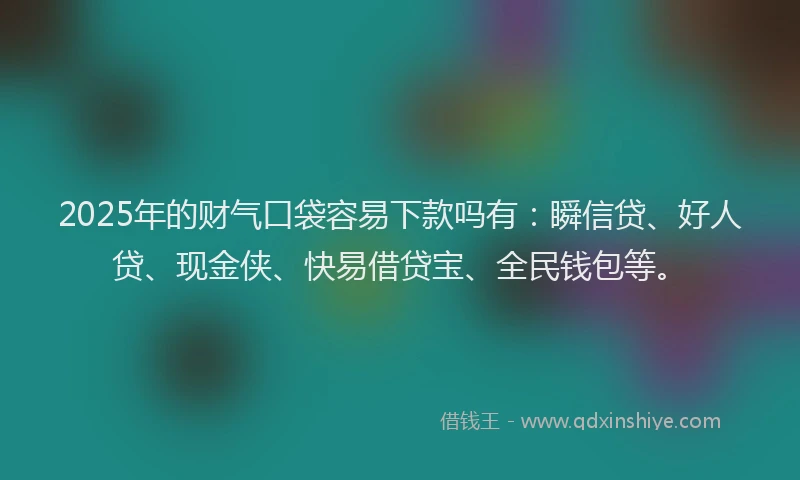 2025年的财气口袋容易下款吗有:瞬信贷、好人贷、现金侠、快易借贷宝、全民钱包等。