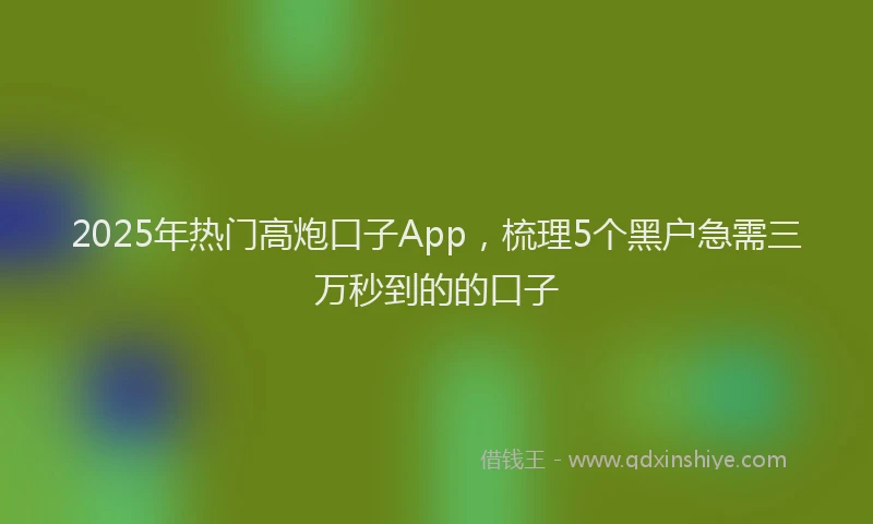 2025年热门高炮口子App，梳理5个黑户急需三万秒到的的口子