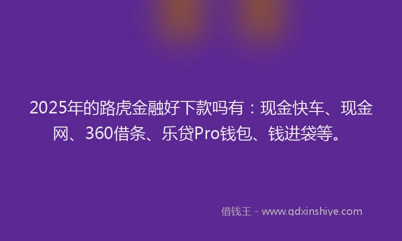 2025年的路虎金融好下款吗有：现金快车、现金网、360借条、乐贷Pro钱包、钱进袋等。