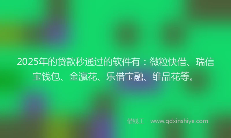 2025年的贷款秒通过的软件有:微粒快借、瑞信宝钱包、金瀛花、乐借宝融、维品花等。