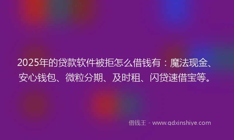 2025年的贷款软件被拒怎么借钱有:魔法现金、安心钱包、微粒分期、及时租、闪贷速借宝等。