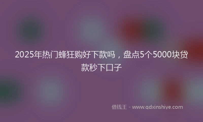 2025年热门蜂狂购好下款吗，盘点5个5000块贷款秒下口子