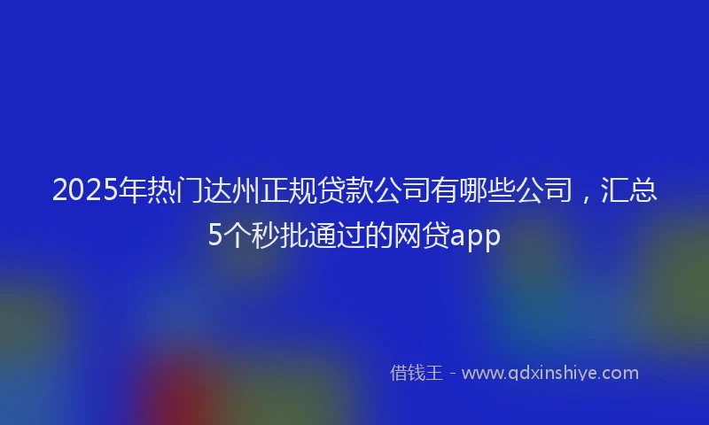 2025年热门达州正规贷款公司有哪些公司,汇总5个秒批通过的网贷app