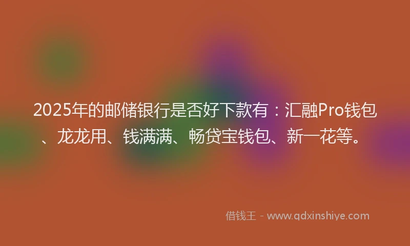 2025年的邮储银行是否好下款有：汇融Pro钱包、龙龙用、钱满满、畅贷宝钱包、新一花等。