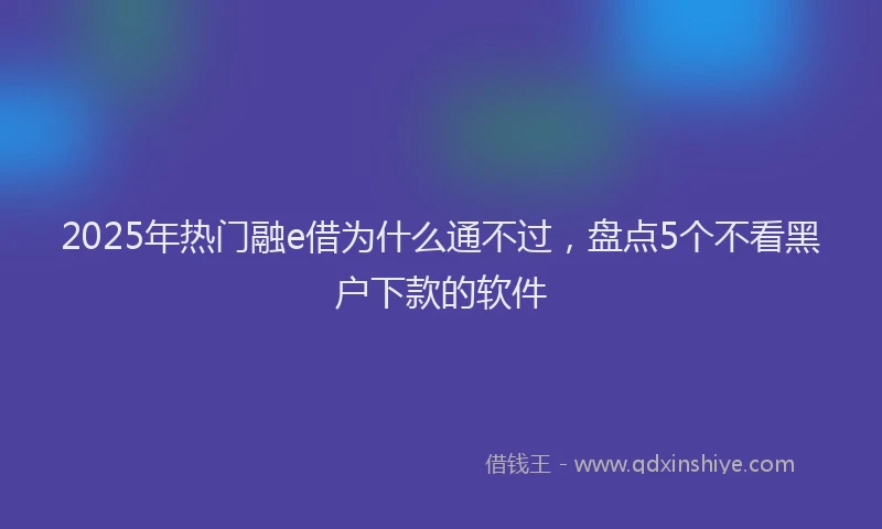 2025年热门融e借为什么通不过，盘点5个不看黑户下款的软件
