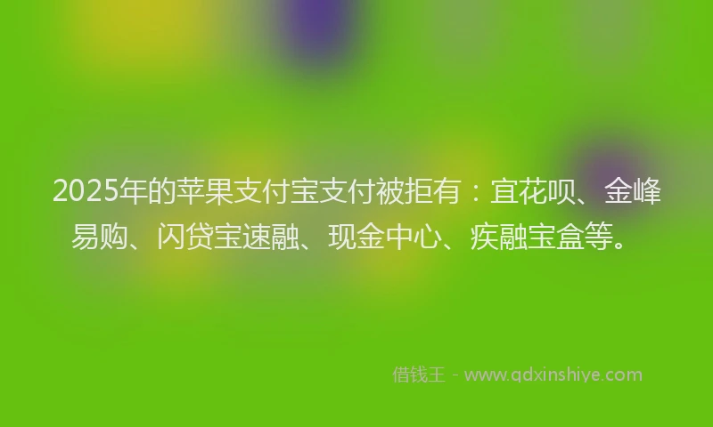 2025年的苹果支付宝支付被拒有：宜花呗、金峰易购、闪贷宝速融、现金中心、疾融宝盒等。