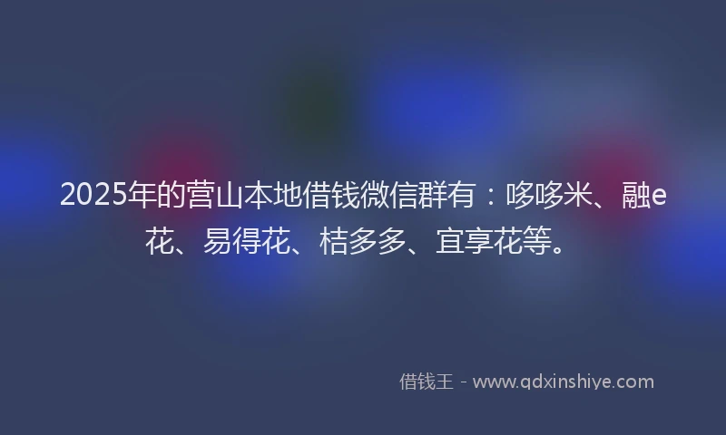2025年的营山本地借钱微信群有：哆哆米、融e花、易得花、桔多多、宜享花等。