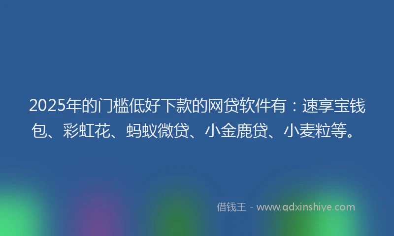 2025年的门槛低好下款的网贷软件有：速享宝钱包、彩虹花、蚂蚁微贷、小金鹿贷、小麦粒等。