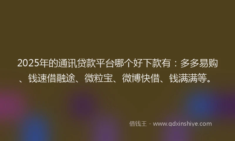 2025年的通讯贷款平台哪个好下款有:多多易购、钱速借融途、微粒宝、微博快借、钱满满等。