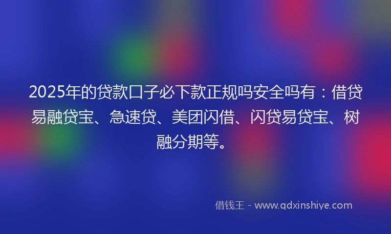 2025年的贷款口子必下款正规吗安全吗有:借贷易融贷宝、急速贷、美团闪借、闪贷易贷宝、树融分期等。