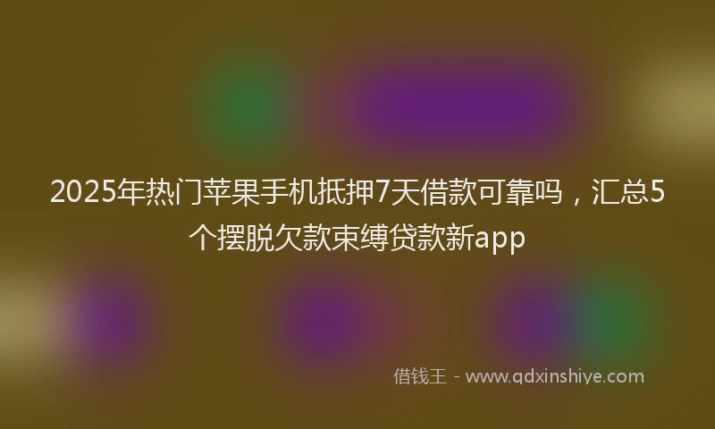 2025年热门苹果手机抵押7天借款可靠吗，汇总5个摆脱欠款束缚贷款新app