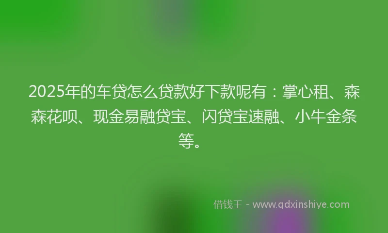 2025年的车贷怎么贷款好下款呢有:掌心租、森森花呗、现金易融贷宝、闪贷宝速融、小牛金条等。
