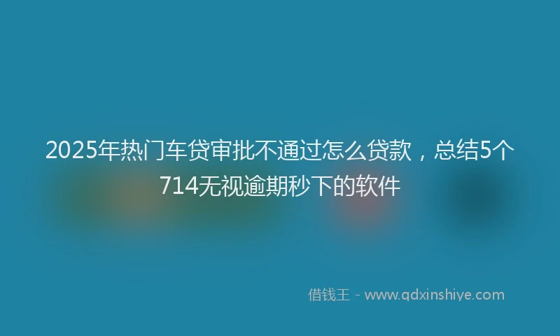 2025年热门车贷审批不通过怎么贷款,总结5个714无视逾期秒下的软件