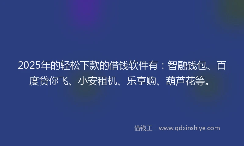 2025年的轻松下款的借钱软件有:智融钱包、百度贷你飞、小安租机、乐享购、葫芦花等。