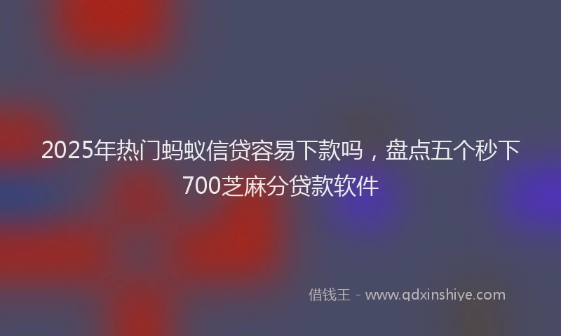 2025年热门蚂蚁信贷容易下款吗，盘点五个秒下700芝麻分贷款软件