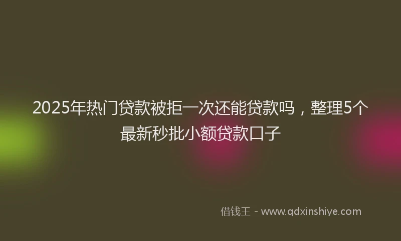 2025年热门贷款被拒一次还能贷款吗,整理5个最新秒批小额贷款口子