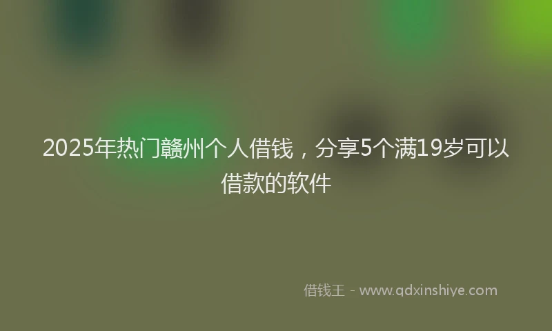 2025年热门赣州个人借钱，分享5个满19岁可以借款的软件