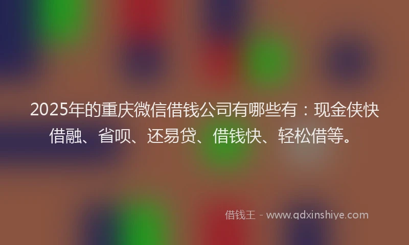 2025年的重庆微信借钱公司有哪些有：现金侠快借融、省呗、还易贷、借钱快、轻松借等。