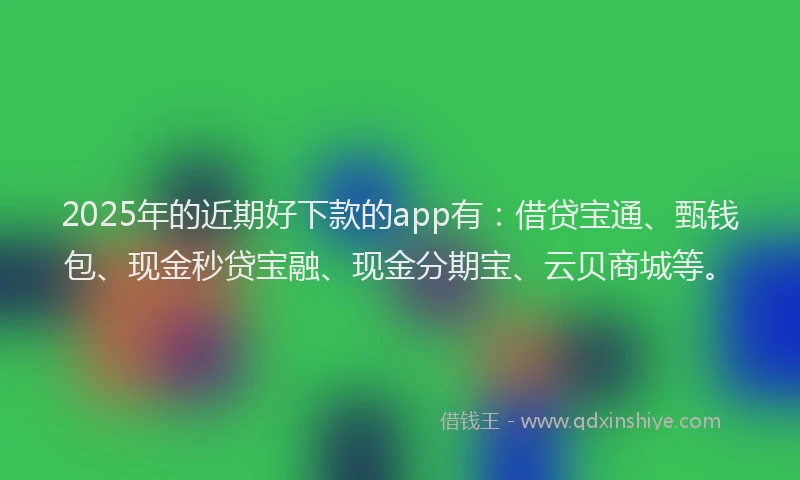 2025年的近期好下款的app有：借贷宝通、甄钱包、现金秒贷宝融、现金分期宝、云贝商城等。