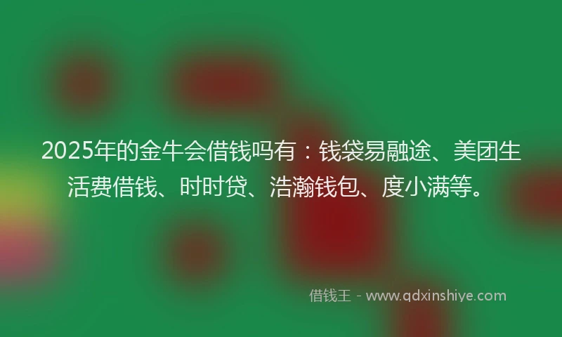 2025年的金牛会借钱吗有：钱袋易融途、美团生活费借钱、时时贷、浩瀚钱包、度小满等。