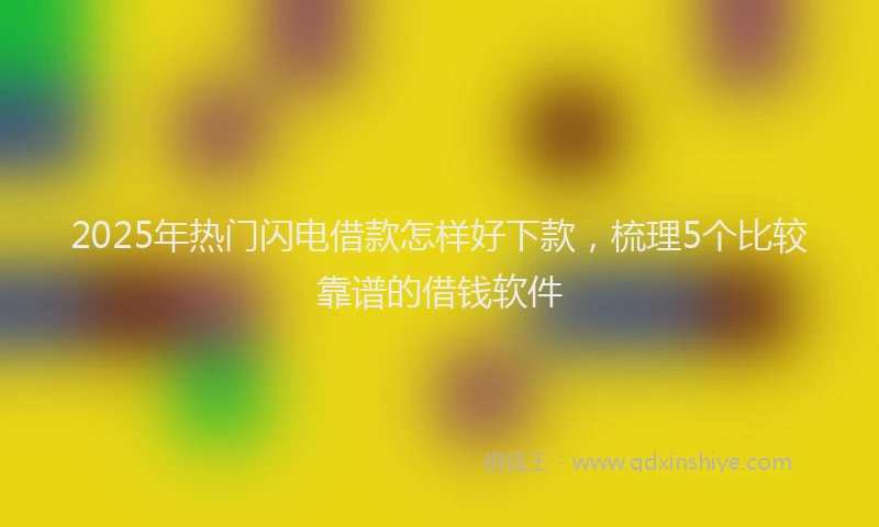2025年热门闪电借款怎样好下款，梳理5个比较靠谱的借钱软件