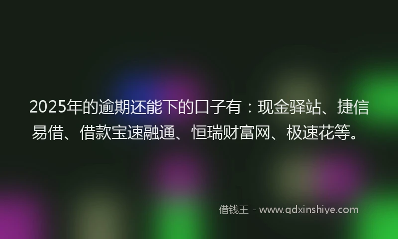 2025年的逾期还能下的口子有:现金驿站、捷信易借、借款宝速融通、恒瑞财富网、极速花等。