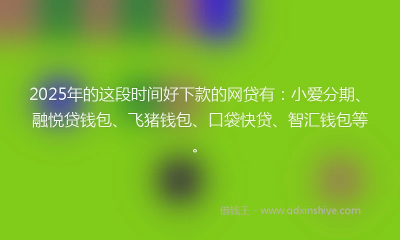 2025年的这段时间好下款的网贷有：小爱分期、融悦贷钱包、飞猪钱包、口袋快贷、智汇钱包等。