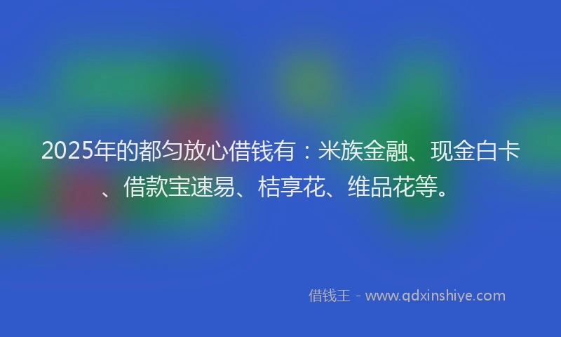 2025年的都匀放心借钱有:米族金融、现金白卡、借款宝速易、桔享花、维品花等。