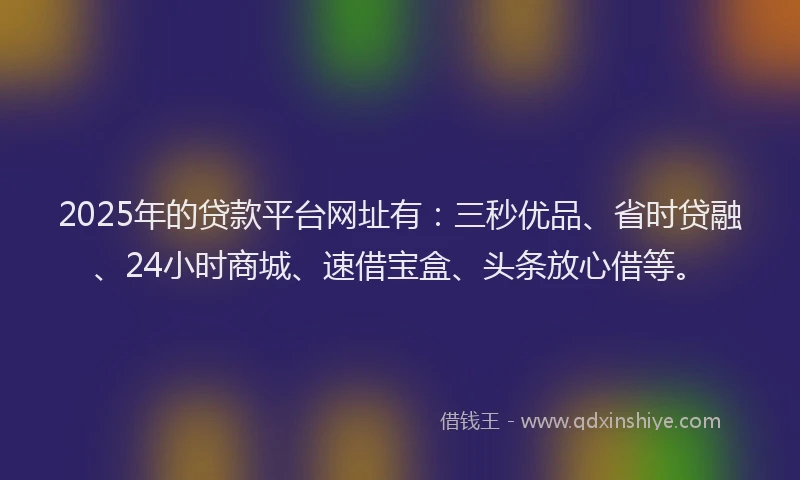 2025年的贷款平台网址有:三秒优品、省时贷融、24小时商城、速借宝盒、头条放心借等。