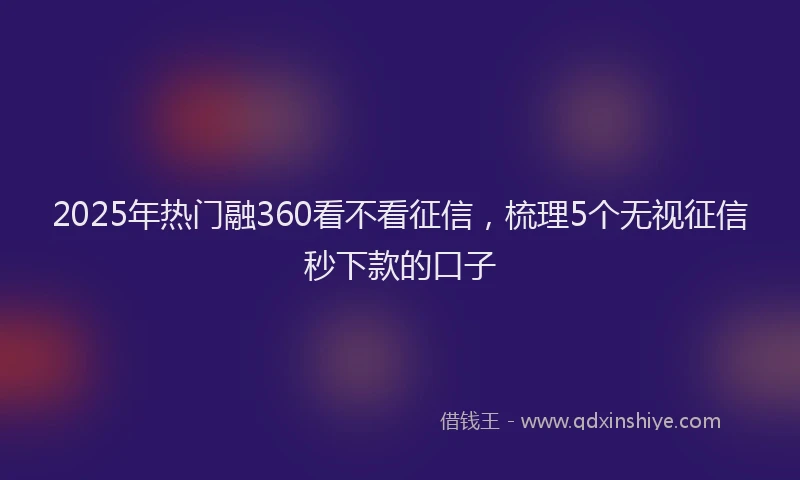 2025年热门融360看不看征信，梳理5个无视征信秒下款的口子