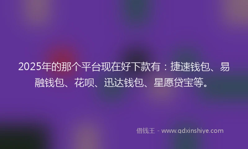 2025年的那个平台现在好下款有：捷速钱包、易融钱包、花呗、迅达钱包、星愿贷宝等。