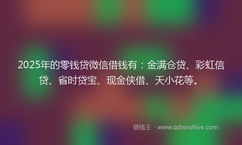 2025年的零钱贷微信借钱有:金满仓贷、彩虹信贷、省时贷宝、现金侠借、天小花等。